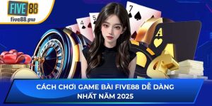 Cách Chơi Game Bài Five88 Dễ Dàng Nhất Năm 2025